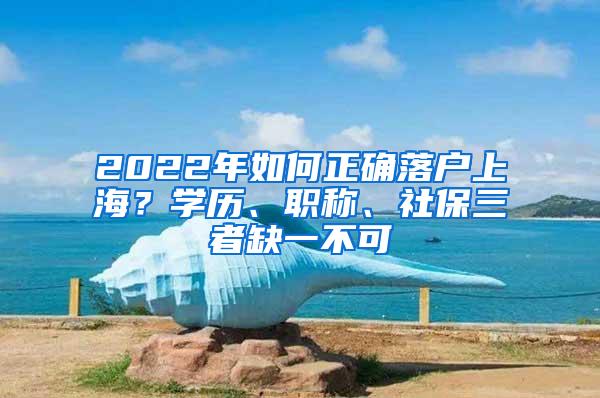 2022年如何正确落户上海？学历、职称、社保三者缺一不可