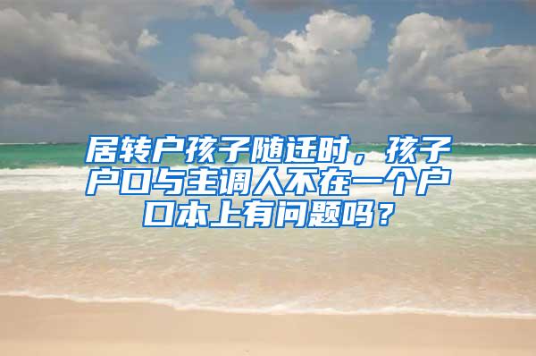 居转户孩子随迁时，孩子户口与主调人不在一个户口本上有问题吗？