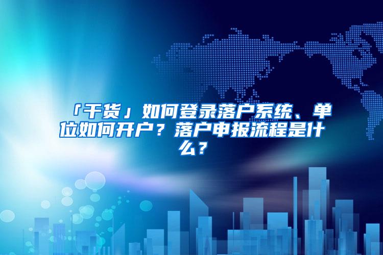 「干货」如何登录落户系统、单位如何开户？落户申报流程是什么？