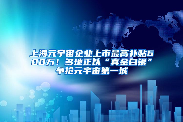 上海元宇宙企业上市最高补贴600万！多地正以“真金白银”争抢元宇宙第一城