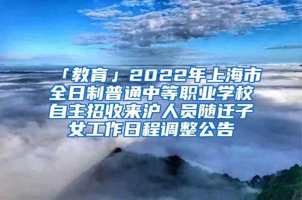 「教育」2022年上海市全日制普通中等职业学校自主招收来沪人员随迁子女工作日程调整公告