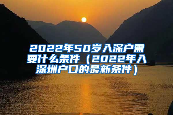 2022年50岁入深户需要什么条件（2022年入深圳户口的最新条件）