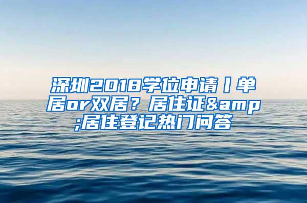 深圳2018学位申请丨单居or双居？居住证&居住登记热门问答