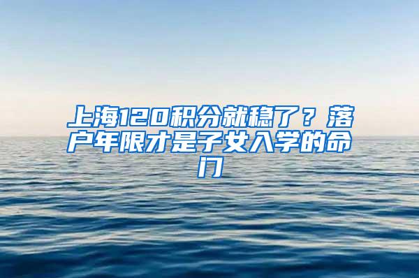 上海120积分就稳了？落户年限才是子女入学的命门