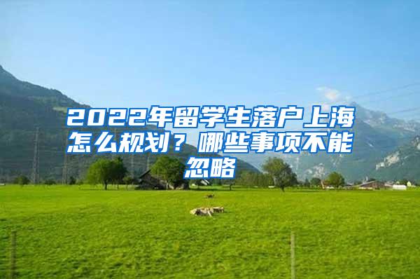 2022年留学生落户上海怎么规划？哪些事项不能忽略