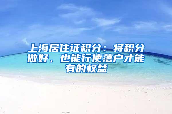 上海居住证积分：将积分做好，也能行使落户才能有的权益