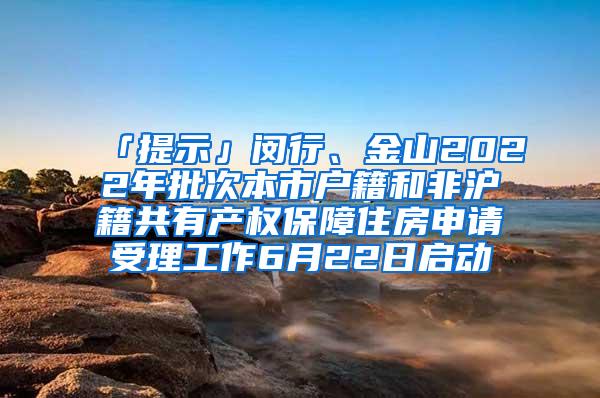 「提示」闵行、金山2022年批次本市户籍和非沪籍共有产权保障住房申请受理工作6月22日启动