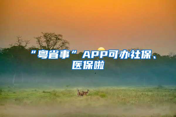 “粤省事”APP可办社保、医保啦