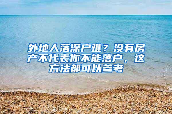 外地人落深户难？没有房产不代表你不能落户，这方法都可以参考