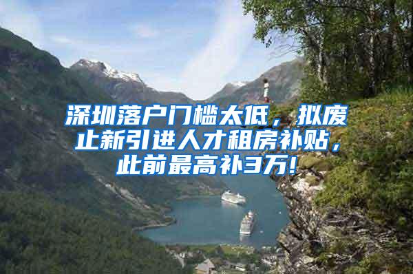 深圳落户门槛太低，拟废止新引进人才租房补贴，此前最高补3万!