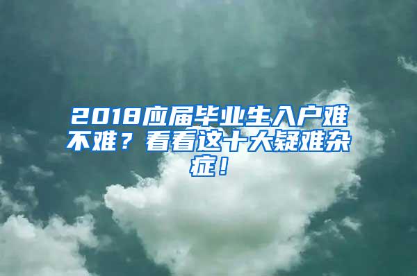 2018应届毕业生入户难不难？看看这十大疑难杂症！