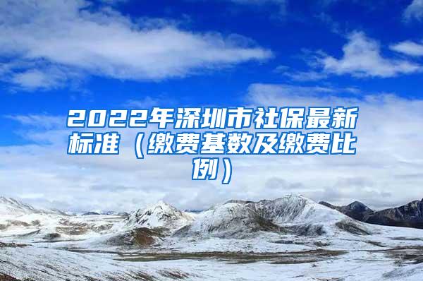 2022年深圳市社保最新标准（缴费基数及缴费比例）