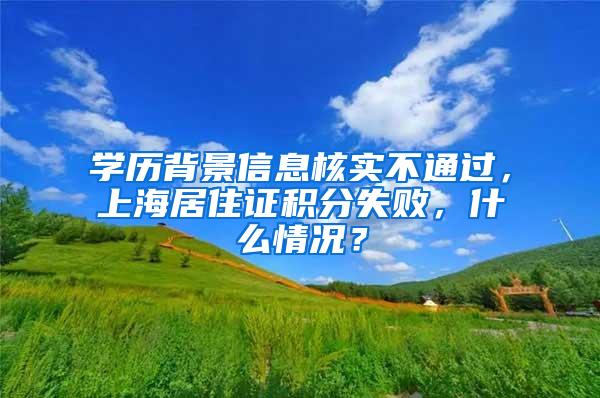 学历背景信息核实不通过，上海居住证积分失败，什么情况？