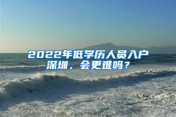 2022年低学历人员入户深圳，会更难吗？