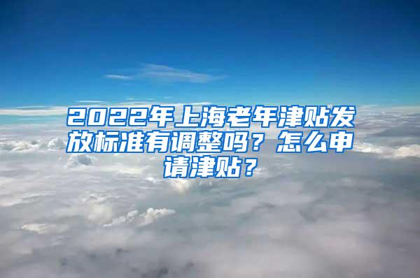 2022年上海老年津贴发放标准有调整吗？怎么申请津贴？