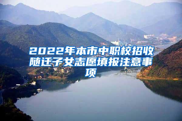 2022年本市中职校招收随迁子女志愿填报注意事项