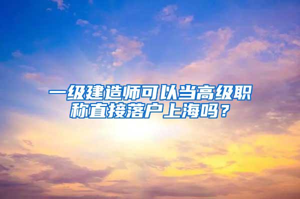 一级建造师可以当高级职称直接落户上海吗？