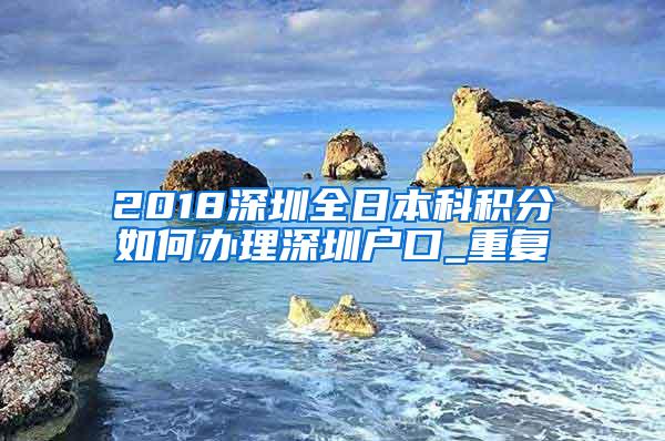 2018深圳全日本科积分如何办理深圳户口_重复