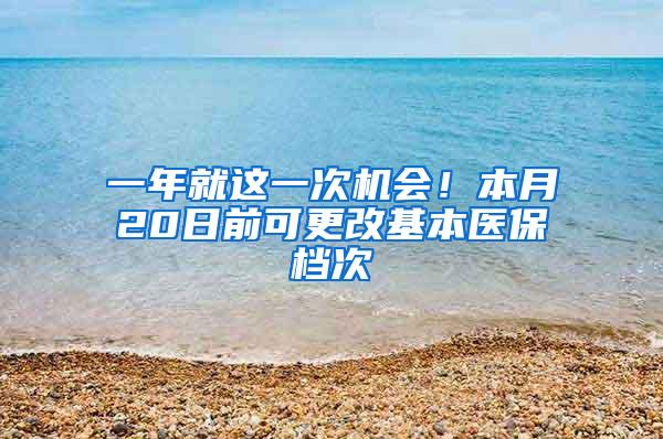 一年就这一次机会！本月20日前可更改基本医保档次