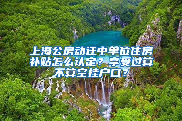 上海公房动迁中单位住房补贴怎么认定？享受过算不算空挂户口？