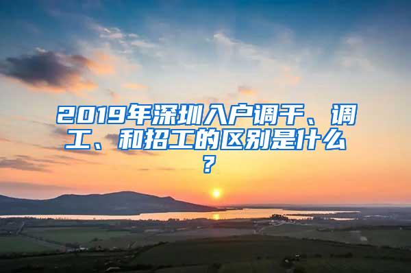 2019年深圳入户调干、调工、和招工的区别是什么？