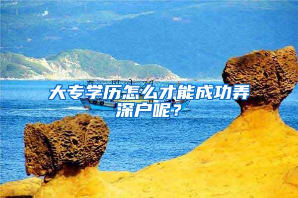 大专学历怎么才能成功弄深户呢？