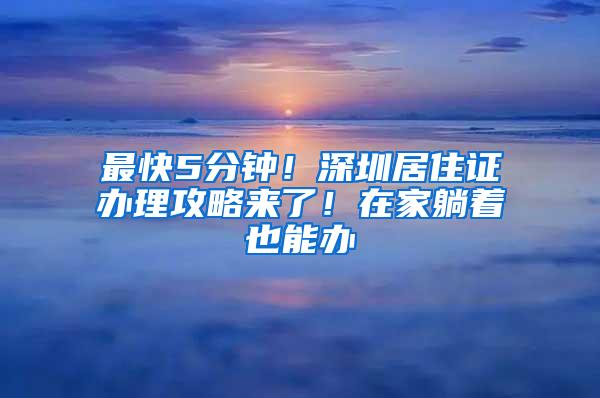 最快5分钟！深圳居住证办理攻略来了！在家躺着也能办