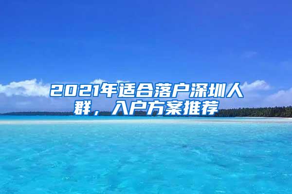 2021年适合落户深圳人群，入户方案推荐