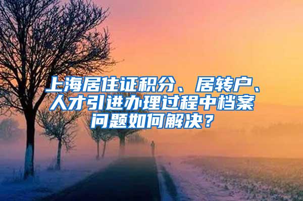 上海居住证积分、居转户、人才引进办理过程中档案问题如何解决？