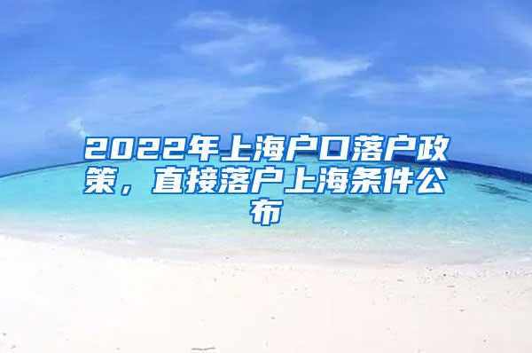 2022年上海户口落户政策，直接落户上海条件公布