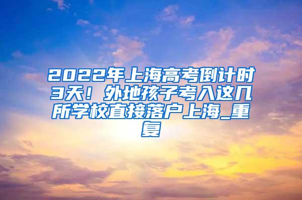 2022年上海高考倒计时3天！外地孩子考入这几所学校直接落户上海_重复