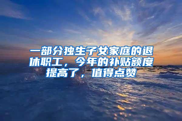 一部分独生子女家庭的退休职工，今年的补贴额度提高了，值得点赞