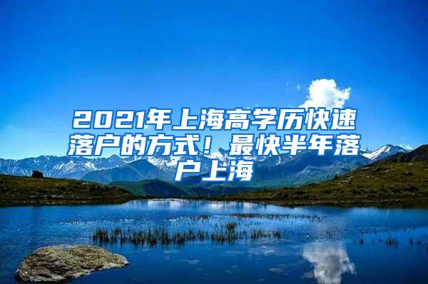 2021年上海高学历快速落户的方式！最快半年落户上海