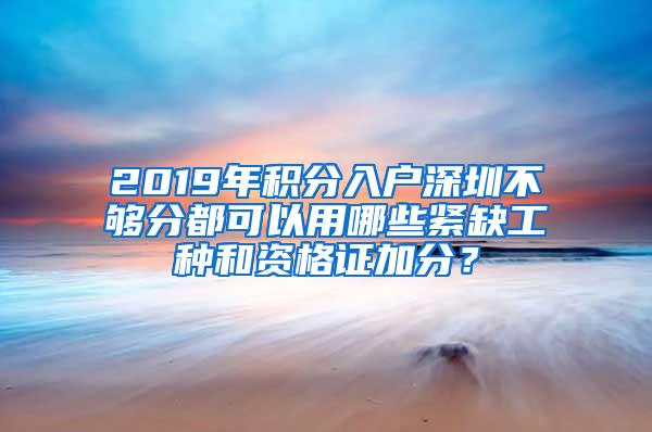 2019年积分入户深圳不够分都可以用哪些紧缺工种和资格证加分？