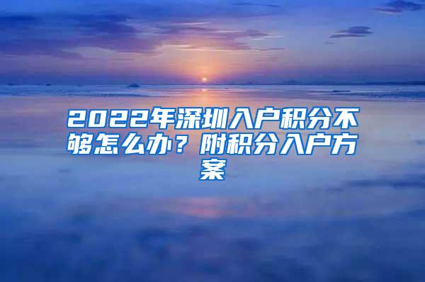 2022年深圳入户积分不够怎么办？附积分入户方案