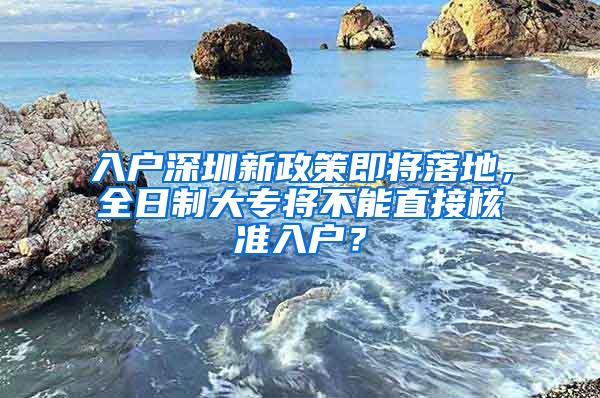 入户深圳新政策即将落地，全日制大专将不能直接核准入户？