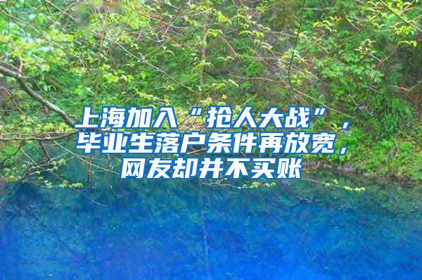 上海加入“抢人大战”，毕业生落户条件再放宽，网友却并不买账