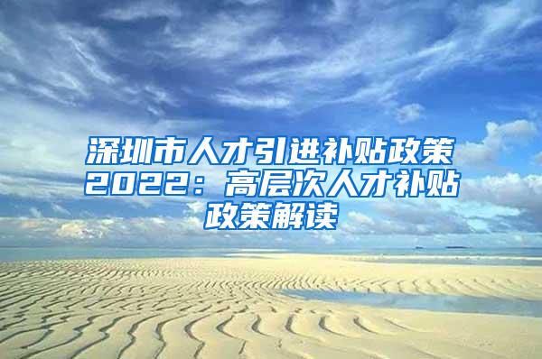 深圳市人才引进补贴政策2022：高层次人才补贴政策解读