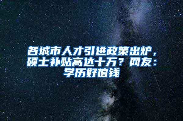 各城市人才引进政策出炉，硕士补贴高达十万？网友：学历好值钱