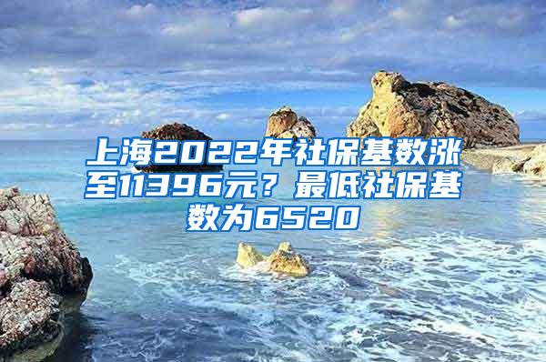 上海2022年社保基数涨至11396元？最低社保基数为6520