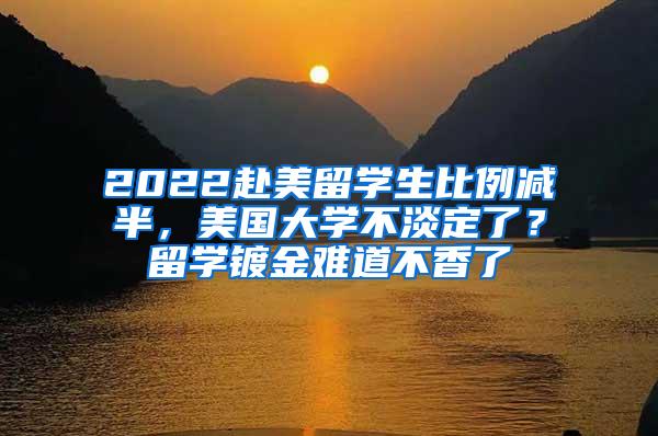 2022赴美留学生比例减半，美国大学不淡定了？留学镀金难道不香了