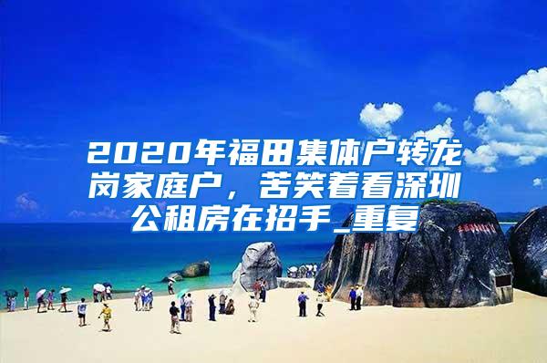 2020年福田集体户转龙岗家庭户，苦笑着看深圳公租房在招手_重复