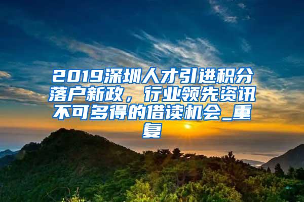 2019深圳人才引进积分落户新政，行业领先资讯不可多得的借读机会_重复