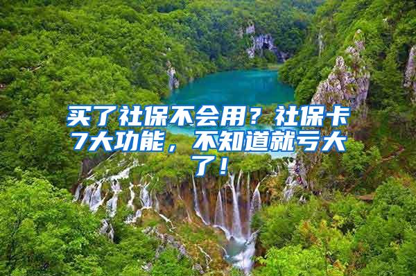 买了社保不会用？社保卡7大功能，不知道就亏大了！