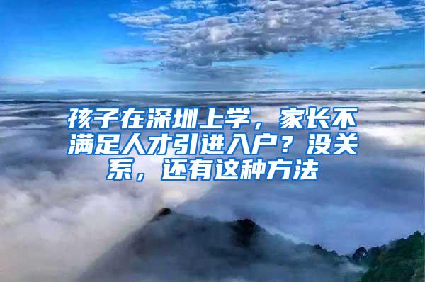 孩子在深圳上学，家长不满足人才引进入户？没关系，还有这种方法