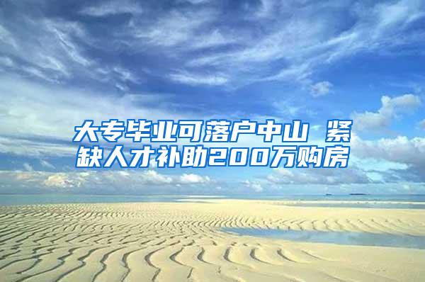 大专毕业可落户中山 紧缺人才补助200万购房