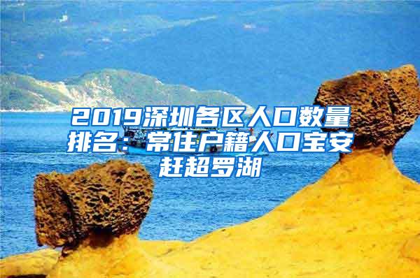 2019深圳各区人口数量排名：常住户籍人口宝安赶超罗湖