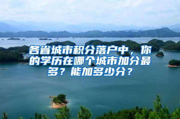 各省城市积分落户中，你的学历在哪个城市加分最多？能加多少分？