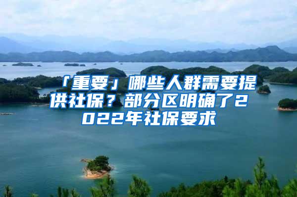 「重要」哪些人群需要提供社保？部分区明确了2022年社保要求