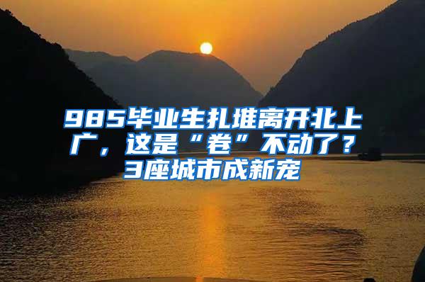 985毕业生扎堆离开北上广，这是“卷”不动了？3座城市成新宠